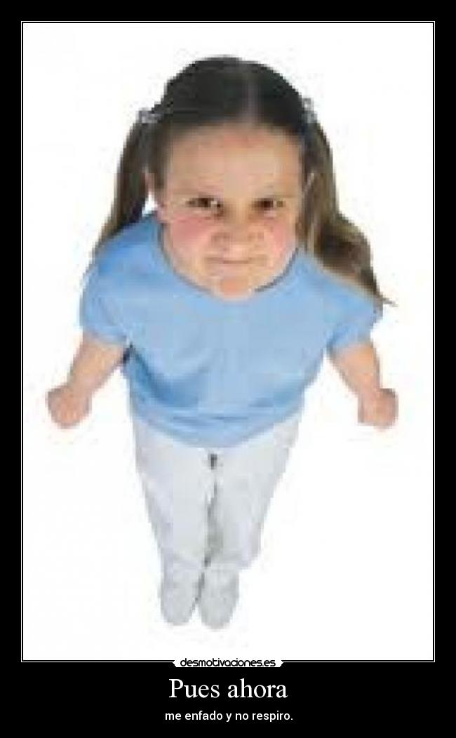 Pues ahora - me enfado y no respiro.