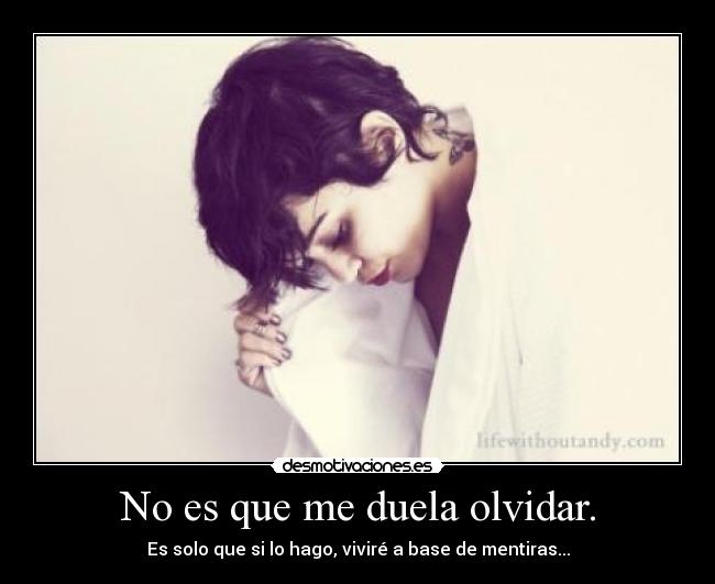 No es que me duela olvidar. - Es solo que si lo hago, viviré a base de mentiras...