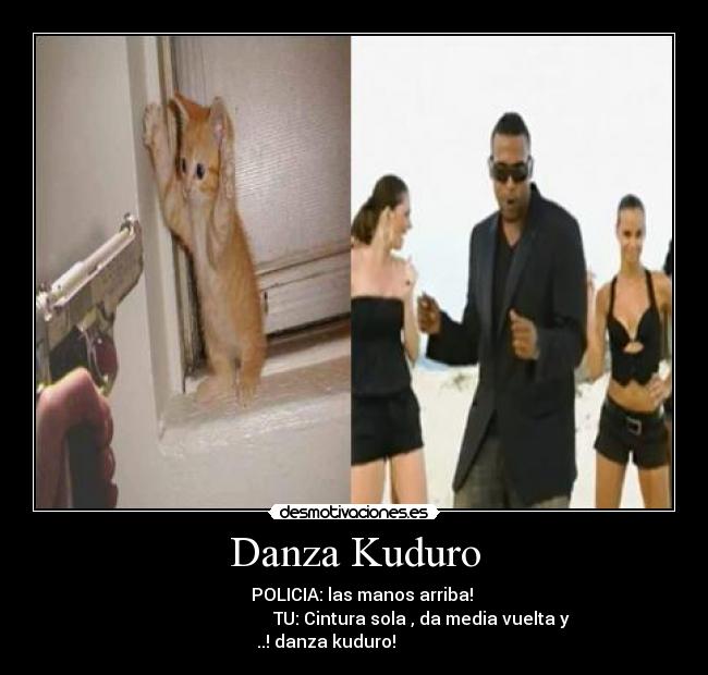 Danza Kuduro - POLICIA: las manos arriba!
TU: Cintura sola , da media vuelta y
..! danza kuduro!