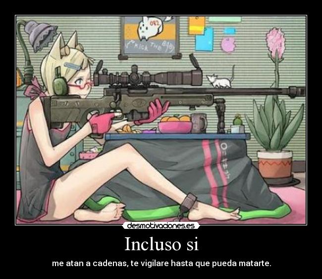 Incluso si - me atan a cadenas, te vigilare hasta que pueda matarte.