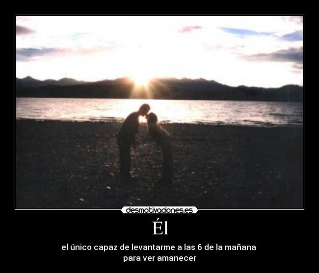 Él - el único capaz de levantarme a las 6 de la mañana
para ver amanecer