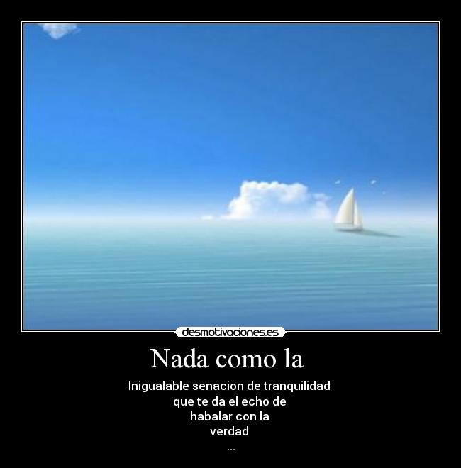 Nada como la - Inigualable senacion de tranquilidad
que te da el echo de
habalar con la
verdad
...