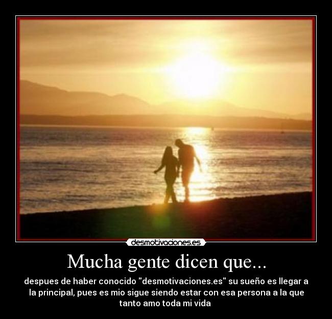 Mucha gente dicen que... - despues de haber conocido desmotivaciones.es su sueño es llegar a
la principal, pues es mio sigue siendo estar con esa persona a la que
tanto amo toda mi vida ♥