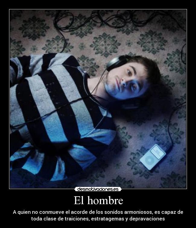 El hombre - A quien no conmueve el acorde de los sonidos armoniosos, es capaz de
toda clase de traiciones, estratagemas y depravaciones