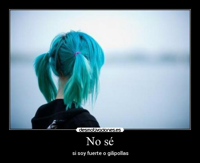 No sé - si soy fuerte o gilipollas