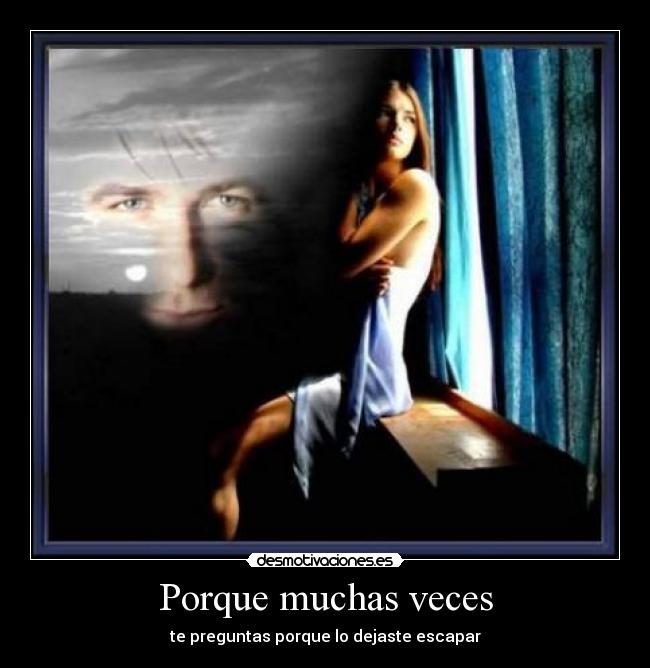 Porque muchas veces - te preguntas porque lo dejaste escapar
