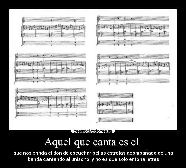 Aquel que canta es el - que nos brinda el don de escuchar bellas estrofas acompañado de una
banda cantando al unisono, y no es que solo entona letras