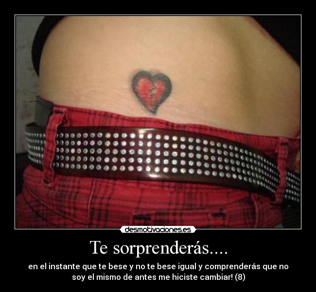Te sorprenderás.... - en el instante que te bese y no te bese igual y comprenderás que no
soy el mismo de antes me hiciste cambiar! (8)