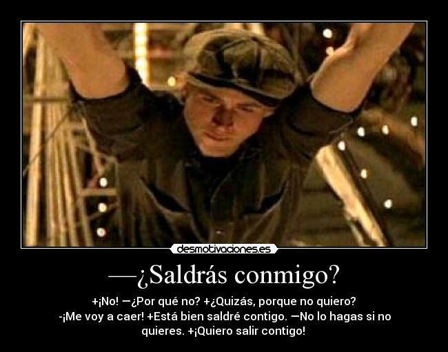 —¿Saldrás conmigo? -  +¡No! —¿Por qué no? +¿Quizás, porque no quiero? 
-¡Me voy a caer! +Está bien saldré contigo. —No lo hagas si no
quieres. +¡Quiero salir contigo! 