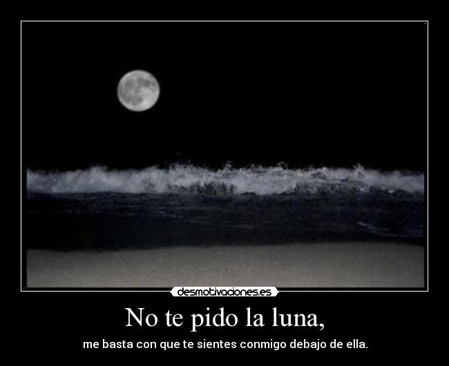 No te pido la luna, - me basta con que te sientes conmigo debajo de ella.