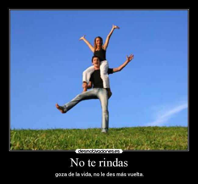 No te rindas - goza de la vida, no le des más vuelta.