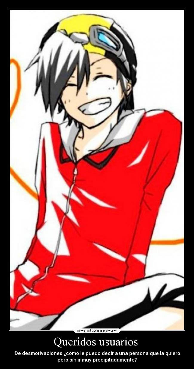 Queridos usuarios - De desmotivaciones ¿como le puedo decir a una persona que la quiero
pero sin ir muy precipitadamente?