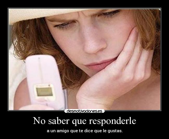 No saber que responderle - a un amigo que te dice que le gustas.