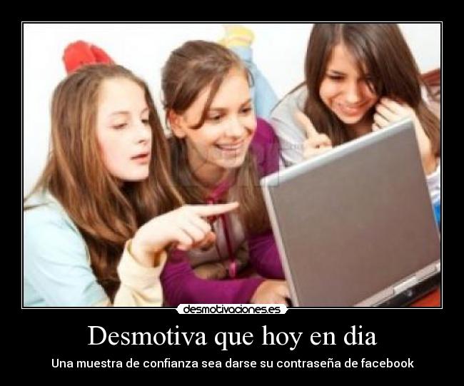 Desmotiva que hoy en dia - Una muestra de confianza sea darse su contraseña de facebook