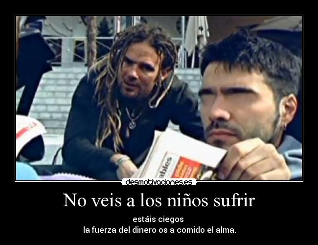 No veis a los niños sufrir - estáis ciegos
la fuerza del dinero os a comido el alma.