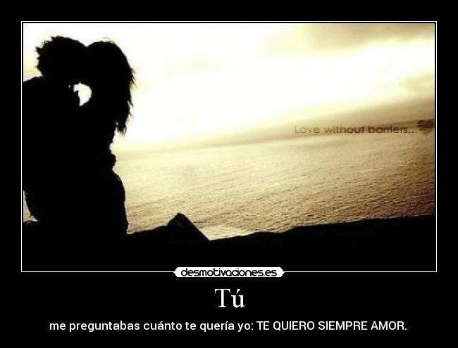 Tú - me preguntabas cuánto te quería yo: TE QUIERO SIEMPRE AMOR.