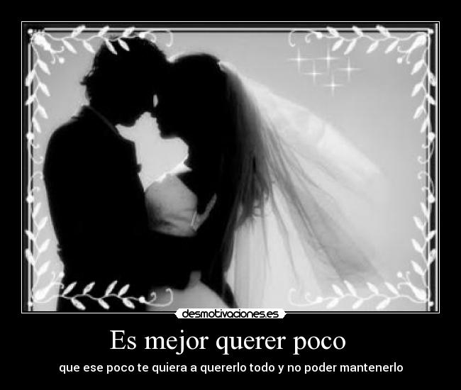 Es mejor querer poco - que ese poco te quiera a quererlo todo y no poder mantenerlo