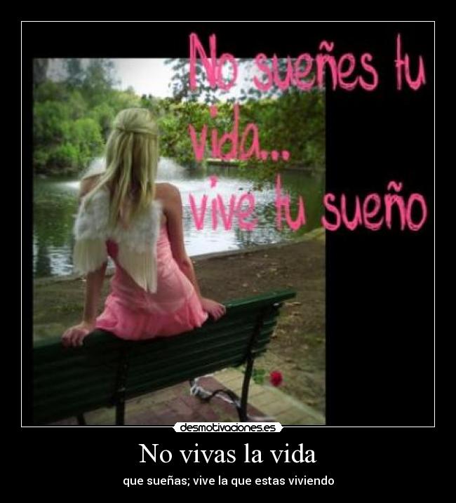 No vivas la vida - que sueñas; vive la que estas viviendo