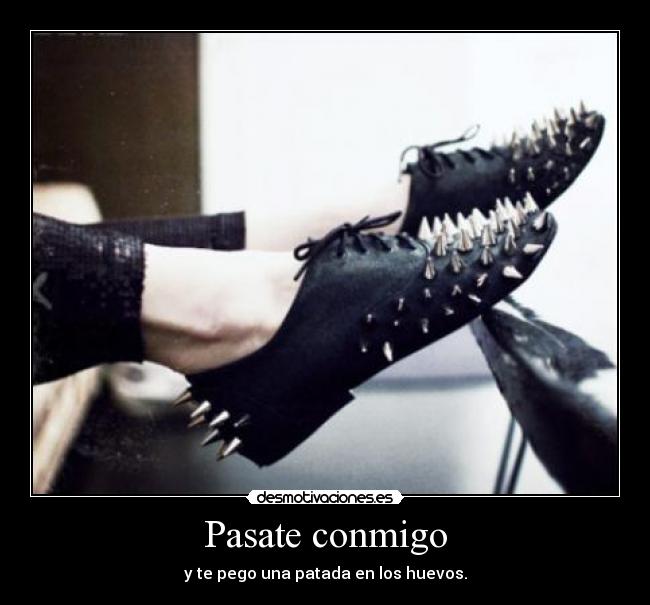 Pasate conmigo - y te pego una patada en los huevos.