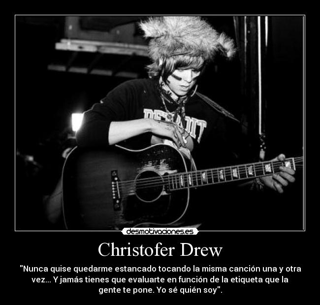 Christofer Drew - Nunca quise quedarme estancado tocando la misma canción una y otra
vez... Y jamás tienes que evaluarte en función de la etiqueta que la
gente te pone. Yo sé quién soy.