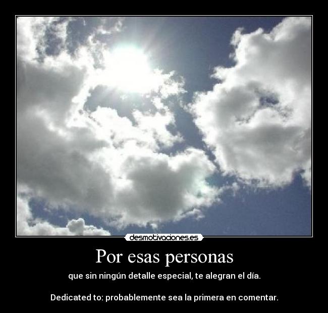 Por esas personas - que sin ningún detalle especial, te alegran el día.
Dedicated to: probablemente sea la primera en comentar.