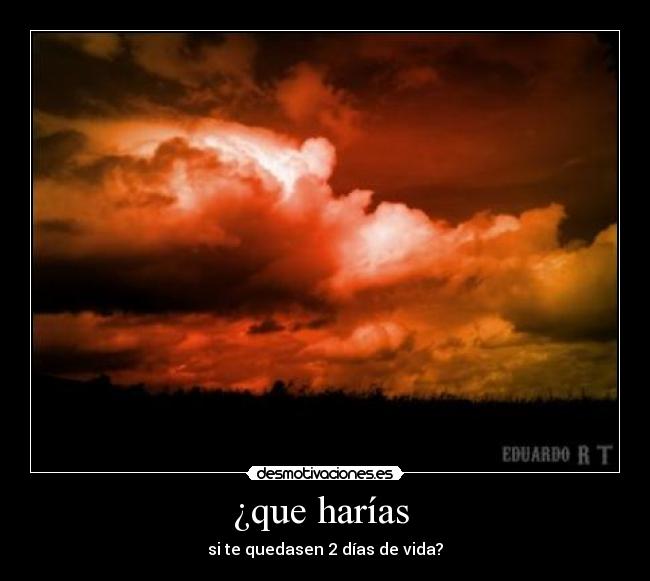 ¿que harías - si te quedasen 2 días de vida?