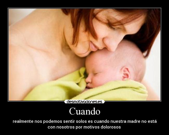 Cuando - realmente nos podemos sentir solos es cuando nuestra madre no está
con nosotros por motivos dolorosos