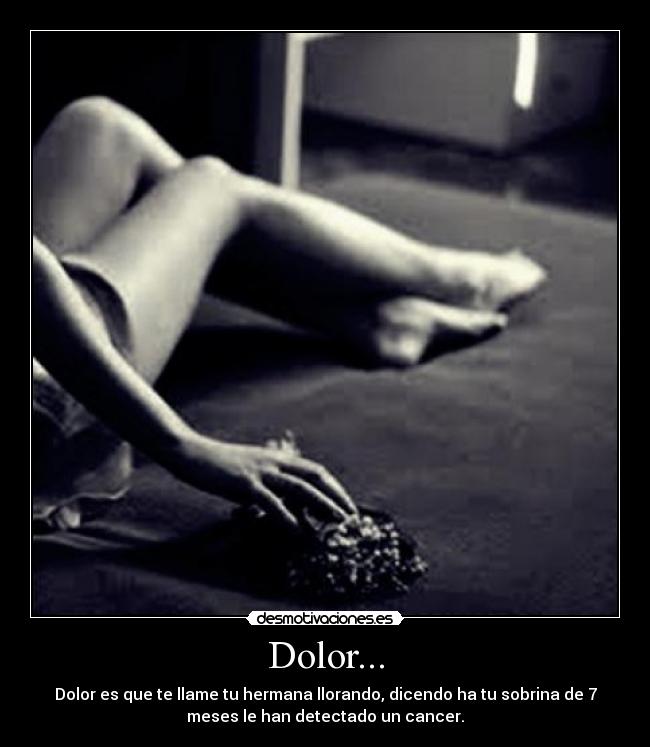 Dolor... - Dolor es que te llame tu hermana llorando, dicendo ha tu sobrina de 7
meses le han detectado un cancer.