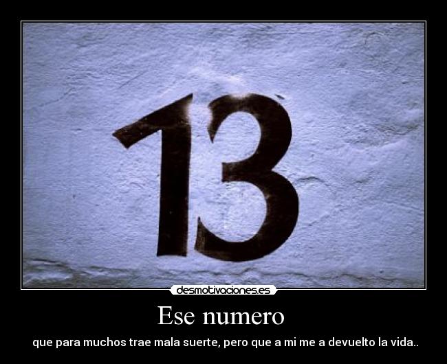 Ese numero - que para muchos trae mala suerte, pero que a mi me a devuelto la vida..