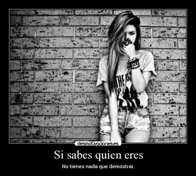 Si sabes quien eres - No tienes nada que demostrar.