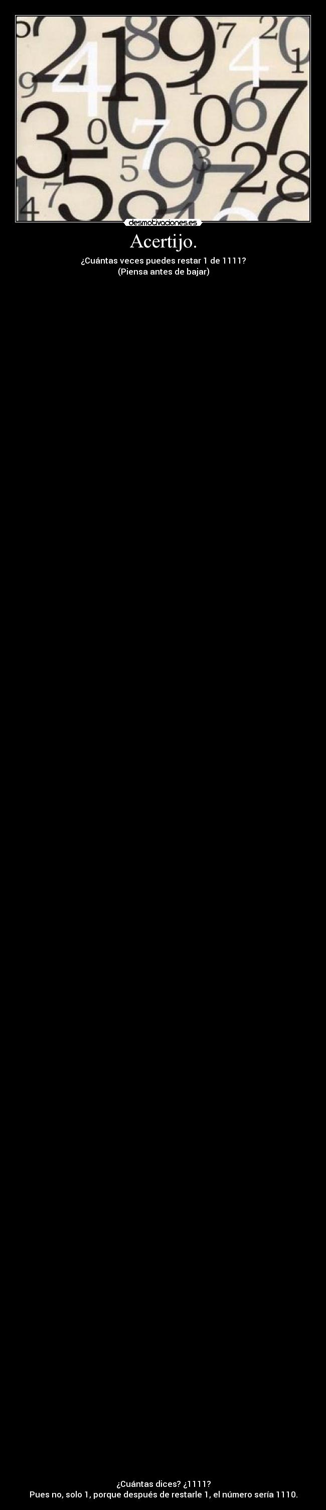 Acertijo. - ¿Cuántas veces puedes restar 1 de 1111?
(Piensa antes de bajar)
¿Cuántas dices? ¿1111?
Pues no, solo 1, porque después de restarle 1, el número sería 1110.