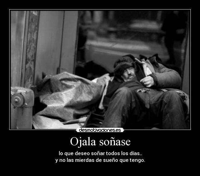 Ojala soñase - lo que deseo soñar todos los días..
y no las mierdas de sueño que tengo.