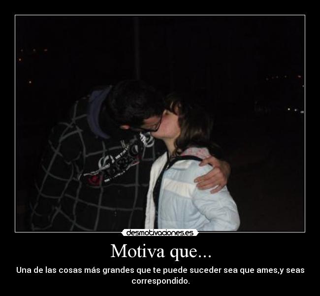 Motiva que... - Una de las cosas más grandes que te puede suceder sea que ames,y seas
correspondido.
