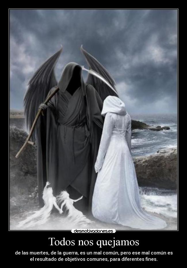 Todos nos quejamos - de las muertes, de la guerra, es un mal común, pero ese mal común es
el resultado de objetivos comunes, para diferentes fines.