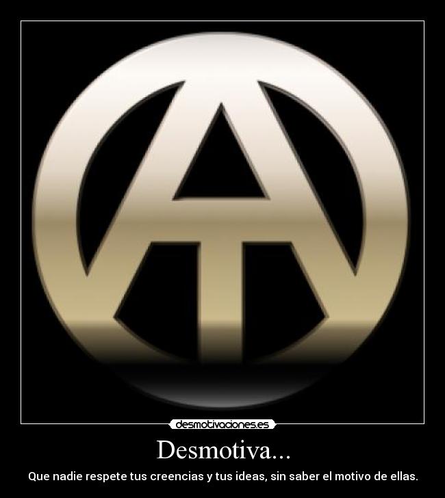 Desmotiva... - Que nadie respete tus creencias y tus ideas, sin saber el motivo de ellas.