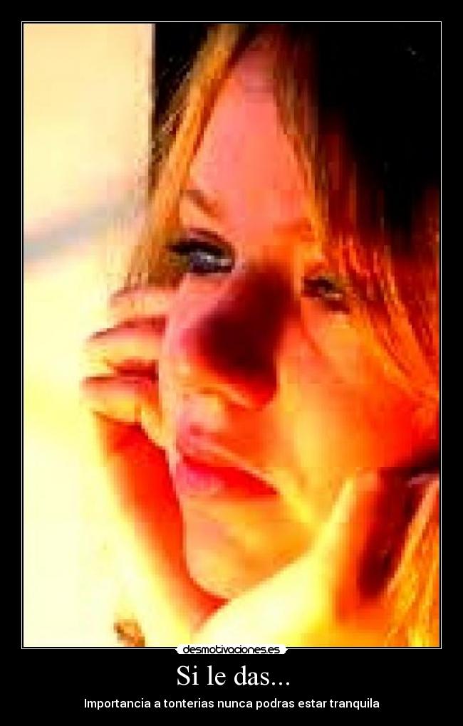 Si le das... - Importancia a tonterias nunca podras estar tranquila