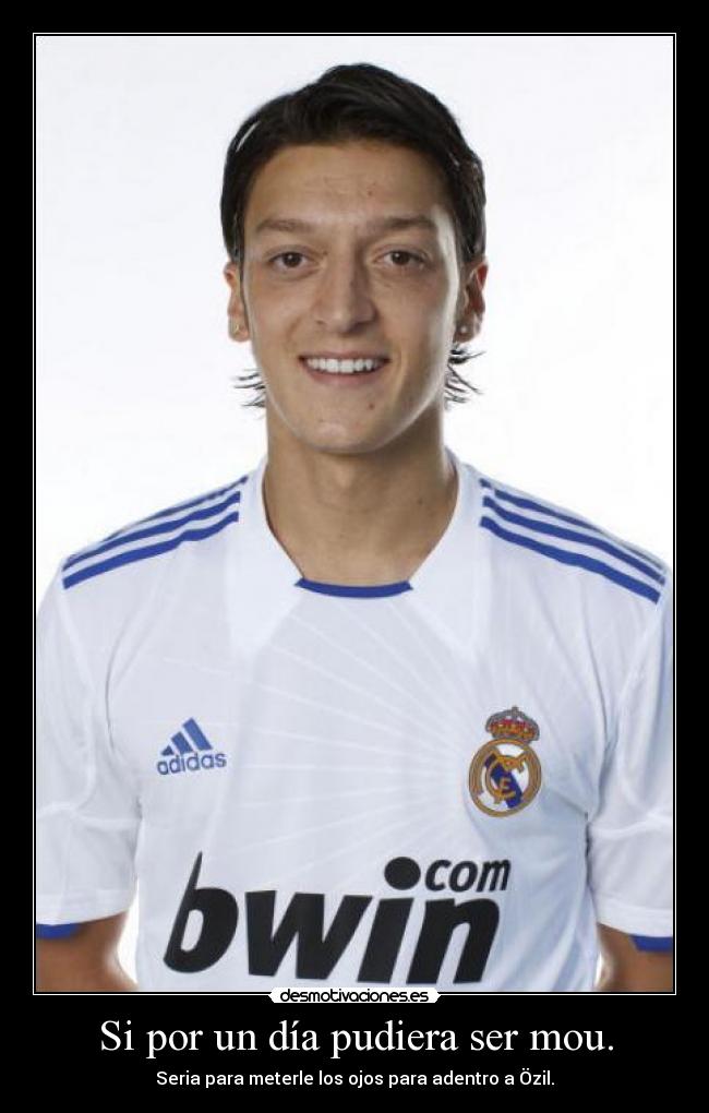 Si por un día pudiera ser mou. - Seria para meterle los ojos para adentro a Özil.