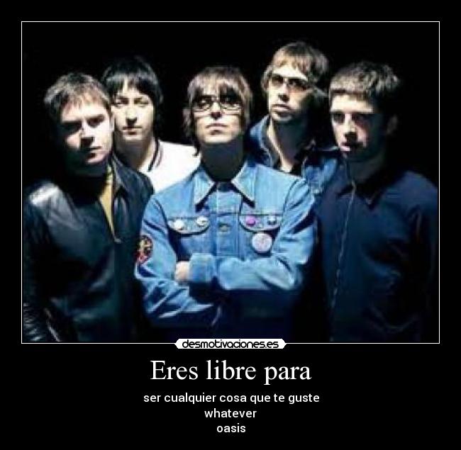 Eres libre para - ser cualquier cosa que te guste
whatever
oasis