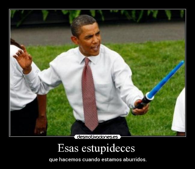 Esas estupideces  - que hacemos cuando estamos aburridos.