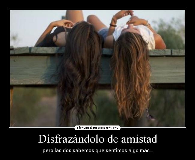 Disfrazándolo de amistad - pero las dos sabemos que sentimos algo más...