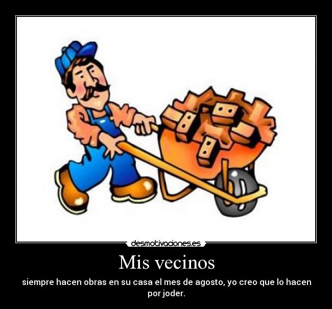 Mis vecinos - siempre hacen obras en su casa el mes de agosto, yo creo que lo hacen por joder.