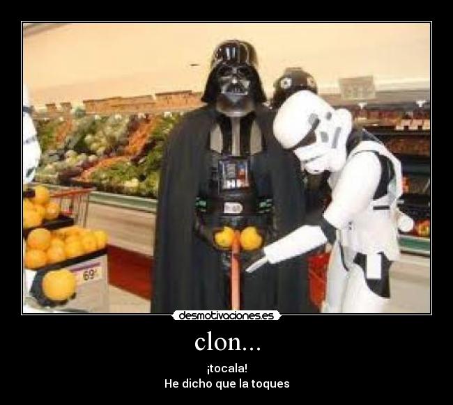 clon... - ¡tocala!
He dicho que la toques