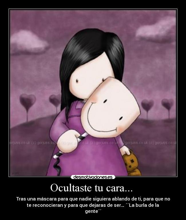 Ocultaste tu cara...  - Tras una máscara para que nadie siguiera ablando de ti, para que no
te reconocieran y para que dejaras de ser… ´´La burla de la
gente´´