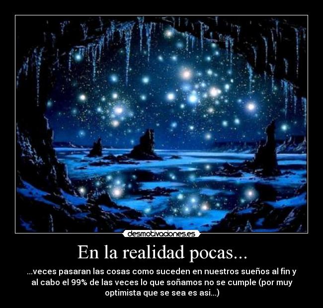 En la realidad pocas... - ...veces pasaran las cosas como suceden en nuestros sueños al fin y
al cabo el 99% de las veces lo que soñamos no se cumple (por muy
optimista que se sea es asi...)
