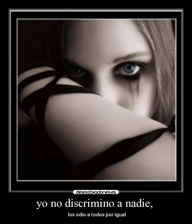 yo no discrimino a nadie, - los odio a todos por igual