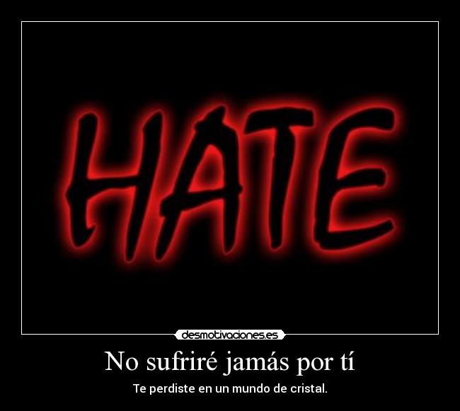 No sufriré jamás por tí - Te perdiste en un mundo de cristal.