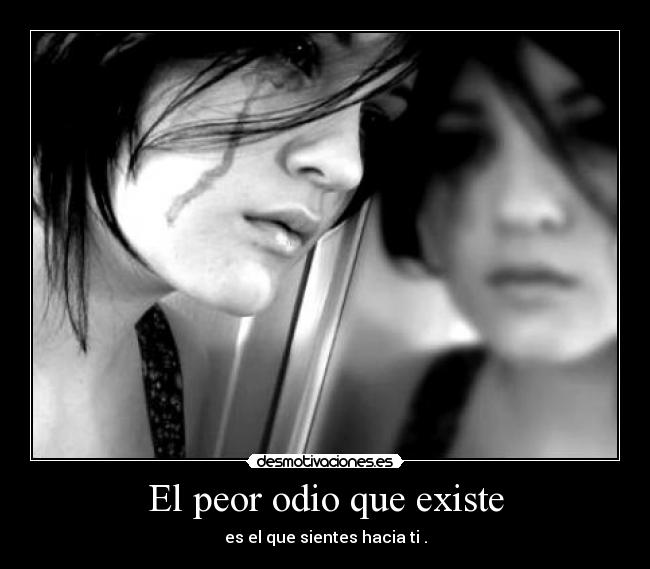 El peor odio que existe - es el que sientes hacia ti .
