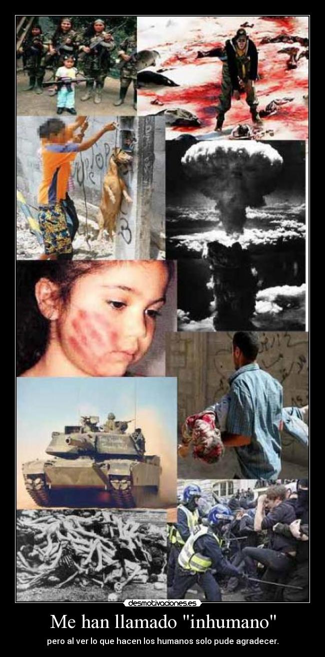 Me han llamado inhumano - pero al ver lo que hacen los humanos solo pude agradecer.