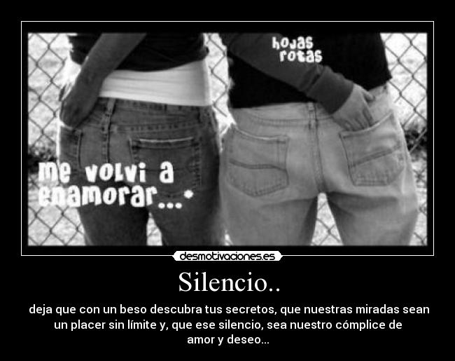 Silencio.. -  deja que con un beso descubra tus secretos, que nuestras miradas sean
un placer sin límite y, que ese silencio, sea nuestro cómplice de
amor y deseo...