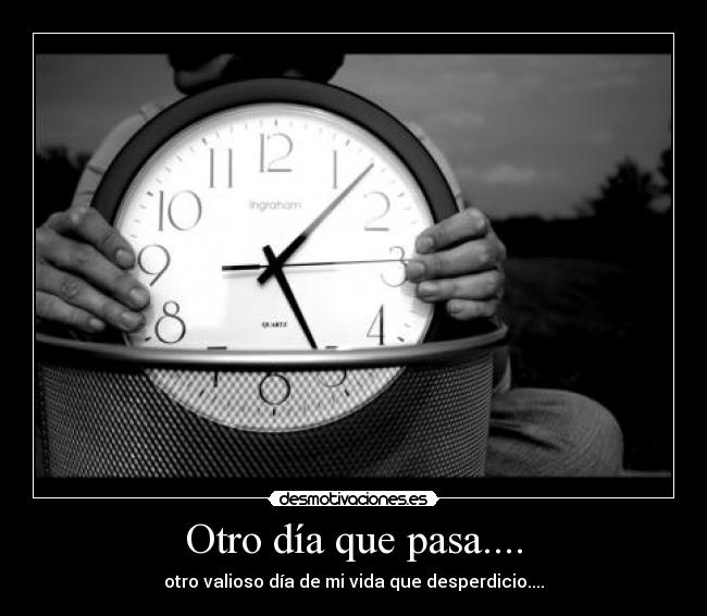 Otro día que pasa.... - otro valioso día de mi vida que desperdicio....